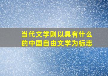 当代文学则以具有什么的中国自由文学为标志