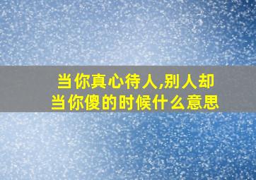 当你真心待人,别人却当你傻的时候什么意思