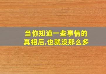 当你知道一些事情的真相后,也就没那么多