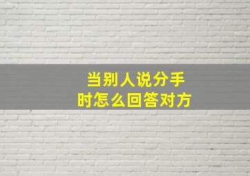 当别人说分手时怎么回答对方