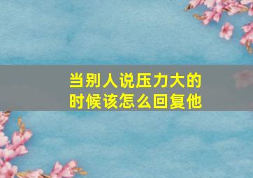 当别人说压力大的时候该怎么回复他