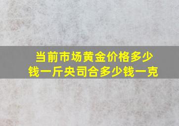 当前市场黄金价格多少钱一斤央司合多少钱一克