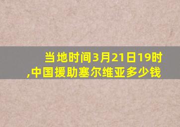 当地时间3月21日19时,中国援助塞尔维亚多少钱