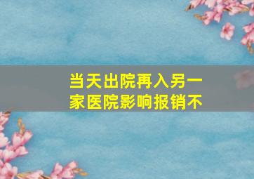 当天出院再入另一家医院影响报销不