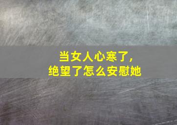 当女人心寒了,绝望了怎么安慰她