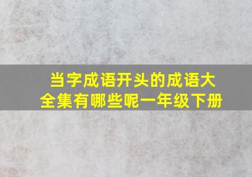 当字成语开头的成语大全集有哪些呢一年级下册