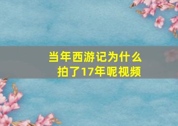 当年西游记为什么拍了17年呢视频