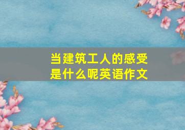 当建筑工人的感受是什么呢英语作文