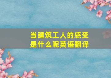 当建筑工人的感受是什么呢英语翻译