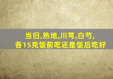 当归,熟地,川芎,白芍,各15克饭前吃还是饭后吃好