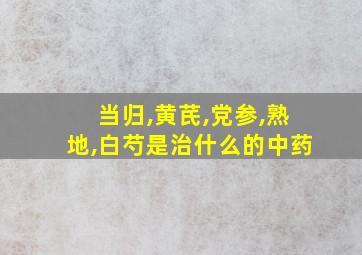 当归,黄芪,党参,熟地,白芍是治什么的中药