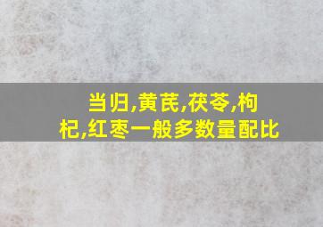 当归,黄芪,茯苓,枸杞,红枣一般多数量配比