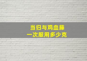 当归与鸡血藤一次服用多少克