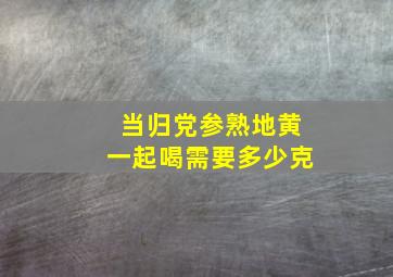 当归党参熟地黄一起喝需要多少克