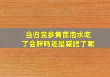 当归党参黄芪泡水吃了会胖吗还是减肥了呢