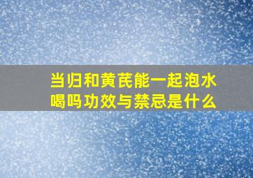 当归和黄芪能一起泡水喝吗功效与禁忌是什么