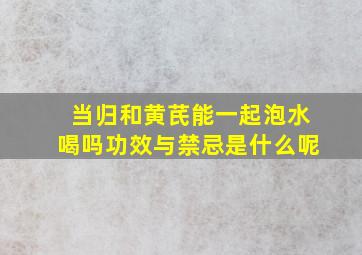 当归和黄芪能一起泡水喝吗功效与禁忌是什么呢