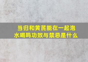 当归和黄芪能在一起泡水喝吗功效与禁忌是什么