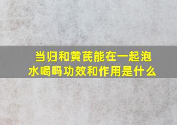 当归和黄芪能在一起泡水喝吗功效和作用是什么