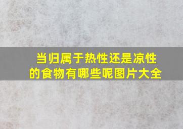 当归属于热性还是凉性的食物有哪些呢图片大全