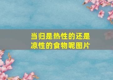 当归是热性的还是凉性的食物呢图片