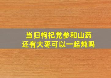 当归枸杞党参和山药还有大枣可以一起炖吗