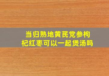 当归熟地黄芪党参枸杞红枣可以一起煲汤吗