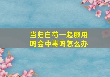 当归白芍一起服用吗会中毒吗怎么办