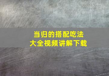 当归的搭配吃法大全视频讲解下载