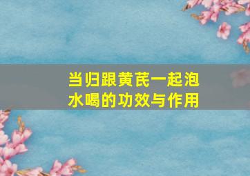 当归跟黄芪一起泡水喝的功效与作用