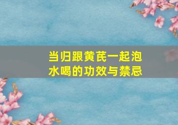 当归跟黄芪一起泡水喝的功效与禁忌