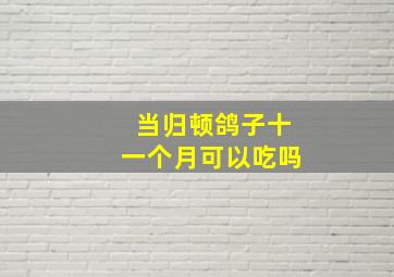 当归顿鸽子十一个月可以吃吗