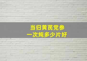 当归黄芪党参一次炖多少片好