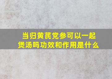 当归黄芪党参可以一起煲汤吗功效和作用是什么