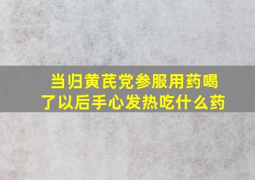 当归黄芪党参服用药喝了以后手心发热吃什么药