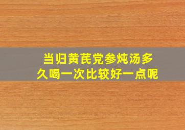 当归黄芪党参炖汤多久喝一次比较好一点呢