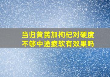 当归黄芪加枸杞对硬度不够中途疲软有效果吗