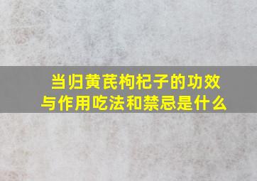 当归黄芪枸杞子的功效与作用吃法和禁忌是什么