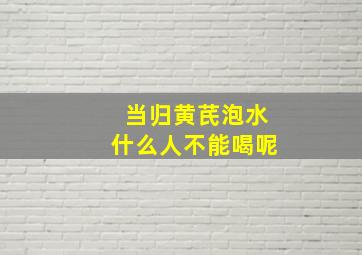 当归黄芪泡水什么人不能喝呢