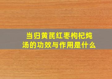 当归黄芪红枣枸杞炖汤的功效与作用是什么