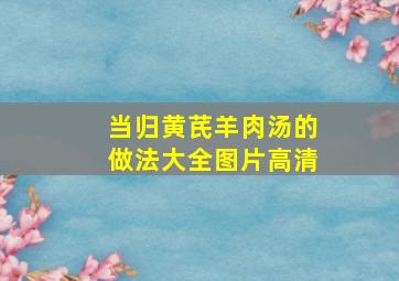 当归黄芪羊肉汤的做法大全图片高清