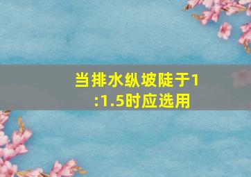 当排水纵坡陡于1:1.5时应选用