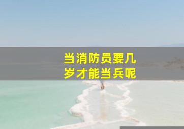 当消防员要几岁才能当兵呢