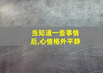 当知道一些事情后,心情格外平静