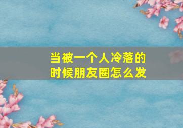 当被一个人冷落的时候朋友圈怎么发