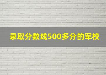 录取分数线500多分的军校