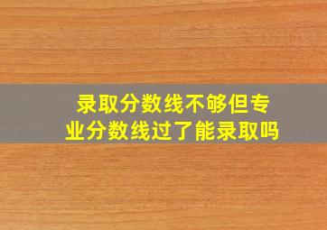 录取分数线不够但专业分数线过了能录取吗