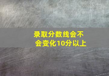 录取分数线会不会变化10分以上