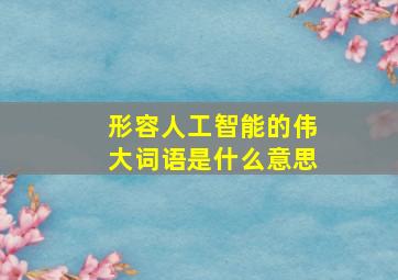 形容人工智能的伟大词语是什么意思