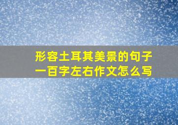 形容土耳其美景的句子一百字左右作文怎么写